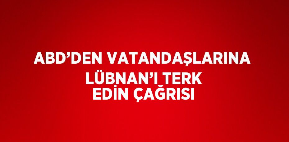 ABD’DEN VATANDAŞLARINA LÜBNAN’I TERK EDİN ÇAĞRISI