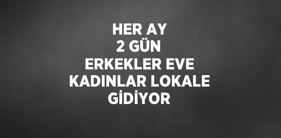 HER AY 2 GÜN ERKEKLER EVE KADINLAR LOKALE GİDİYOR