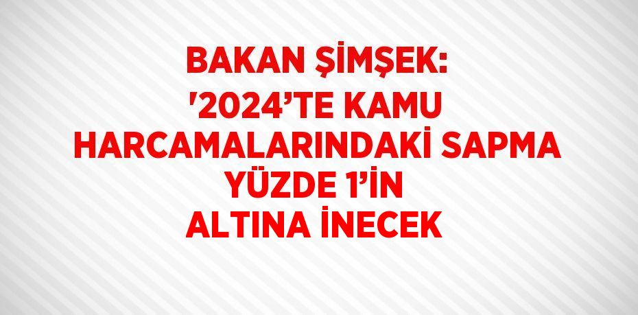 BAKAN ŞİMŞEK: '2024’TE KAMU HARCAMALARINDAKİ SAPMA YÜZDE 1’İN ALTINA İNECEK