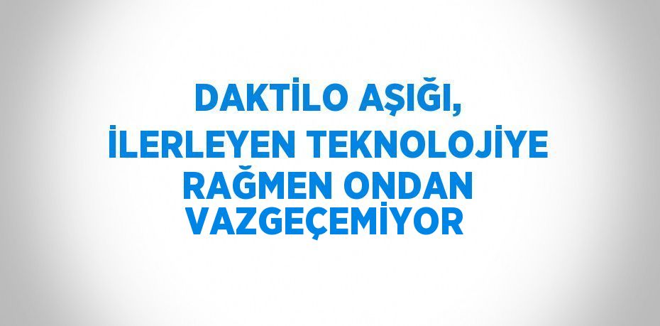 DAKTİLO AŞIĞI, İLERLEYEN TEKNOLOJİYE RAĞMEN ONDAN VAZGEÇEMİYOR