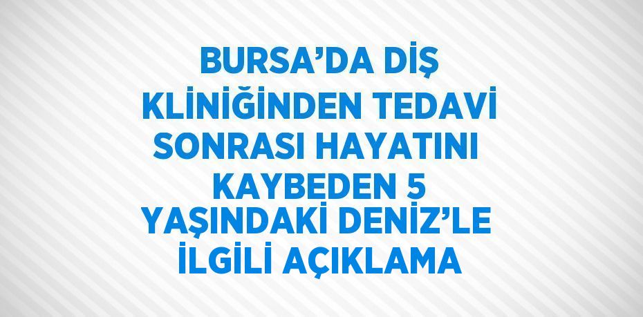 BURSA’DA DİŞ KLİNİĞİNDEN TEDAVİ SONRASI HAYATINI KAYBEDEN 5 YAŞINDAKİ DENİZ’LE İLGİLİ AÇIKLAMA