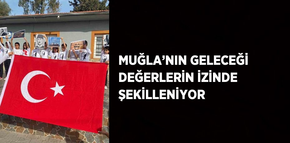 MUĞLA’NIN GELECEĞİ DEĞERLERİN İZİNDE ŞEKİLLENİYOR