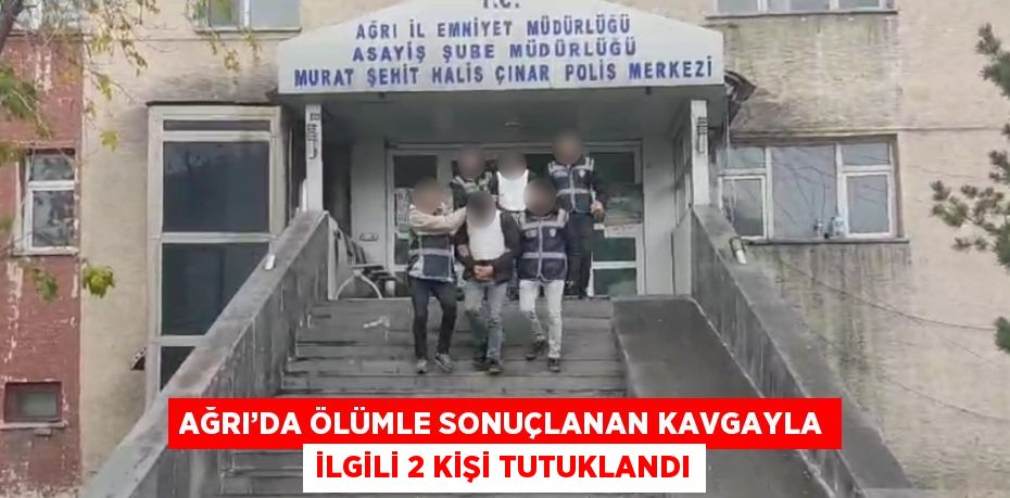 AĞRI’DA ÖLÜMLE SONUÇLANAN KAVGAYLA İLGİLİ 2 KİŞİ TUTUKLANDI