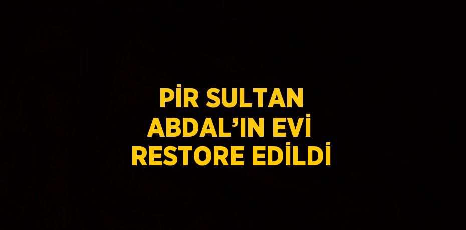 PİR SULTAN ABDAL’IN EVİ RESTORE EDİLDİ