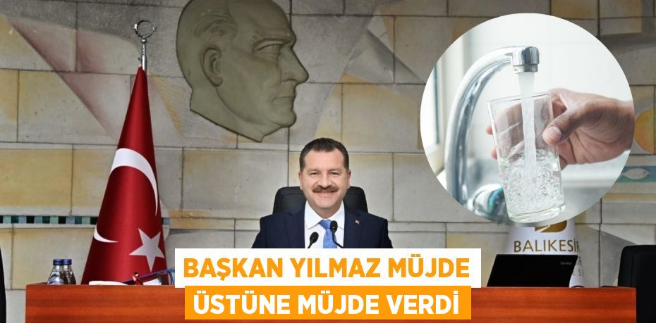 BAŞKAN YILMAZ MÜJDE ÜSTÜNE MÜJDE VERDİ