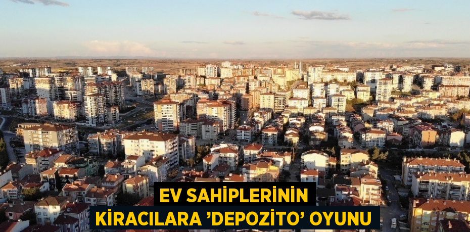 EV SAHİPLERİNİN KİRACILARA ’DEPOZİTO’ OYUNU