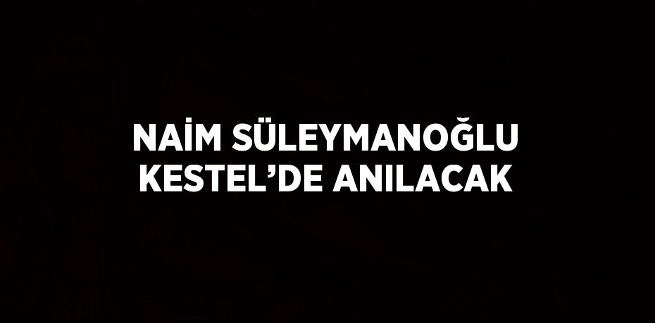 NAİM SÜLEYMANOĞLU KESTEL’DE ANILACAK