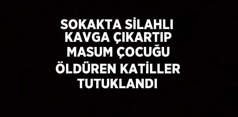 SOKAKTA SİLAHLI KAVGA ÇIKARTIP MASUM ÇOCUĞU ÖLDÜREN KATİLLER TUTUKLANDI