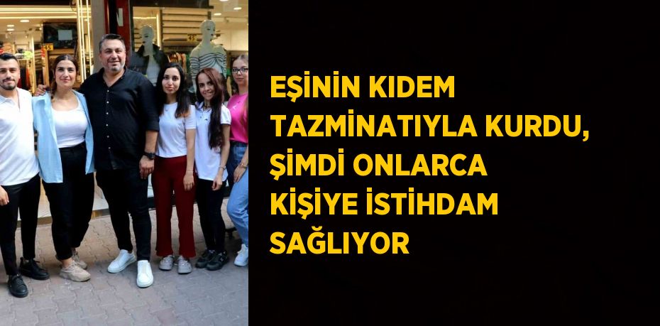 EŞİNİN KIDEM TAZMİNATIYLA KURDU, ŞİMDİ ONLARCA KİŞİYE İSTİHDAM SAĞLIYOR
