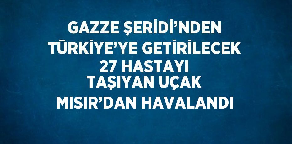 GAZZE ŞERİDİ’NDEN TÜRKİYE’YE GETİRİLECEK 27 HASTAYI TAŞIYAN UÇAK MISIR’DAN HAVALANDI