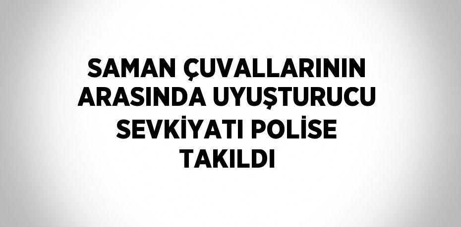 SAMAN ÇUVALLARININ ARASINDA UYUŞTURUCU SEVKİYATI POLİSE TAKILDI