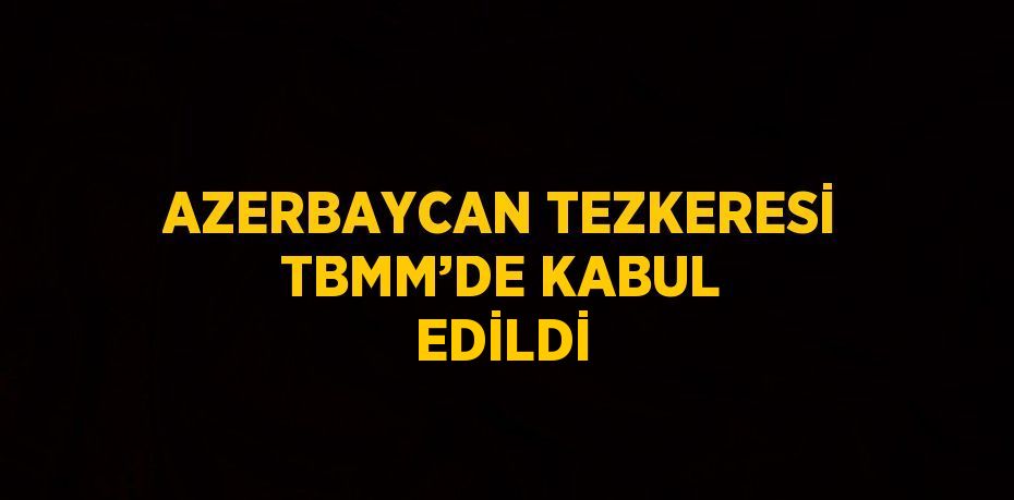 AZERBAYCAN TEZKERESİ TBMM’DE KABUL EDİLDİ