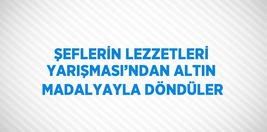 ŞEFLERİN LEZZETLERİ YARIŞMASI’NDAN ALTIN MADALYAYLA DÖNDÜLER