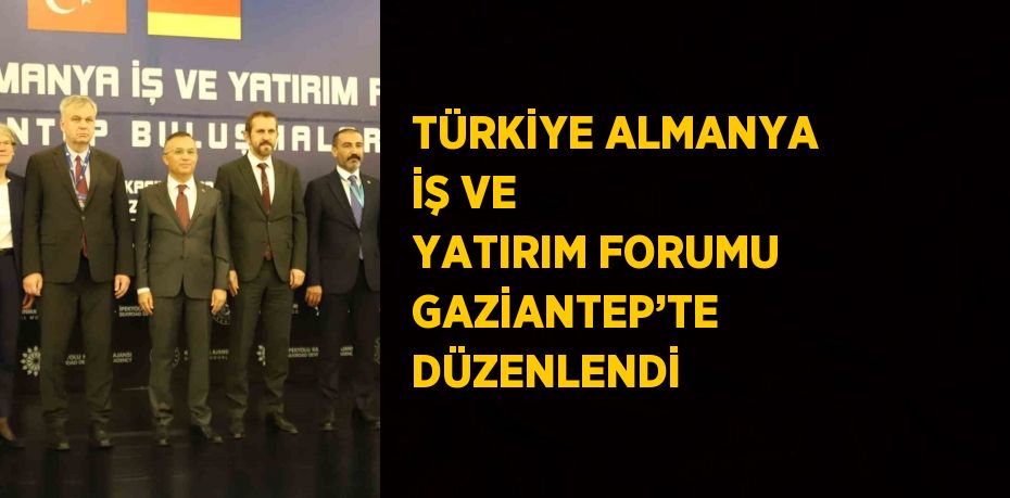 TÜRKİYE ALMANYA İŞ VE YATIRIM FORUMU GAZİANTEP’TE DÜZENLENDİ