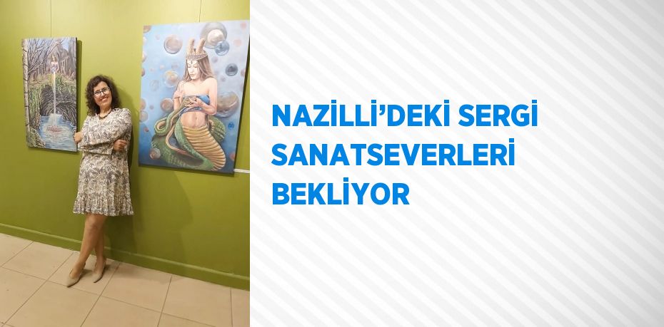 NAZİLLİ’DEKİ SERGİ SANATSEVERLERİ BEKLİYOR