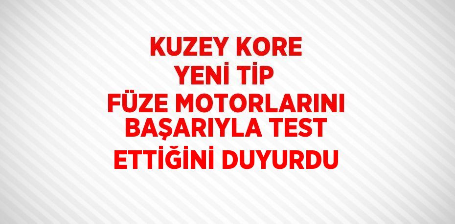 KUZEY KORE YENİ TİP FÜZE MOTORLARINI BAŞARIYLA TEST ETTİĞİNİ DUYURDU