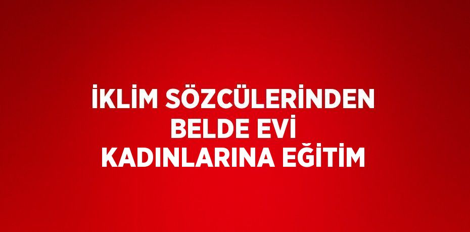 İKLİM SÖZCÜLERİNDEN BELDE EVİ KADINLARINA EĞİTİM