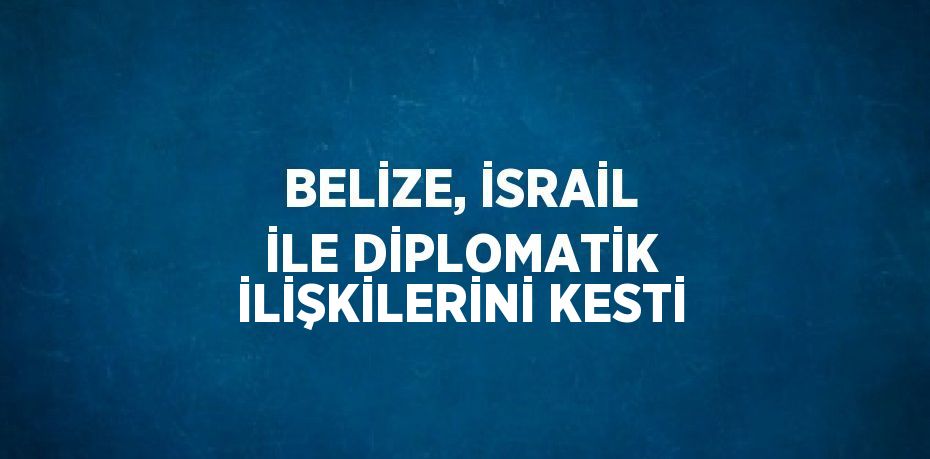 BELİZE, İSRAİL İLE DİPLOMATİK İLİŞKİLERİNİ KESTİ