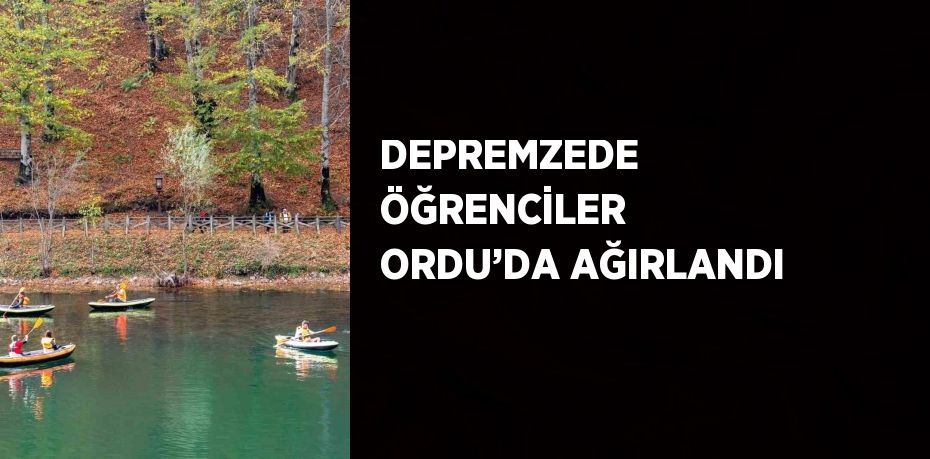DEPREMZEDE ÖĞRENCİLER ORDU’DA AĞIRLANDI