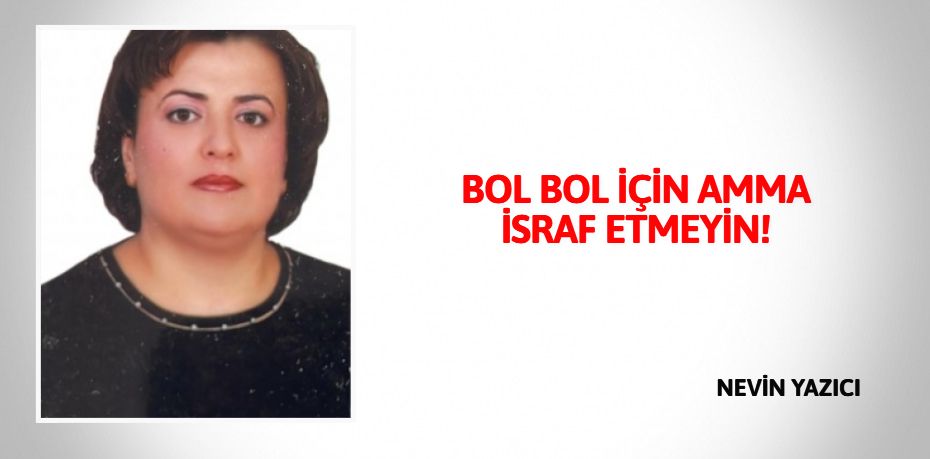 BOL BOL İÇİN  AMMA İSRAF ETMEYİN!