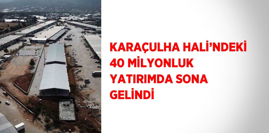 KARAÇULHA HALİ’NDEKİ 40 MİLYONLUK YATIRIMDA SONA GELİNDİ