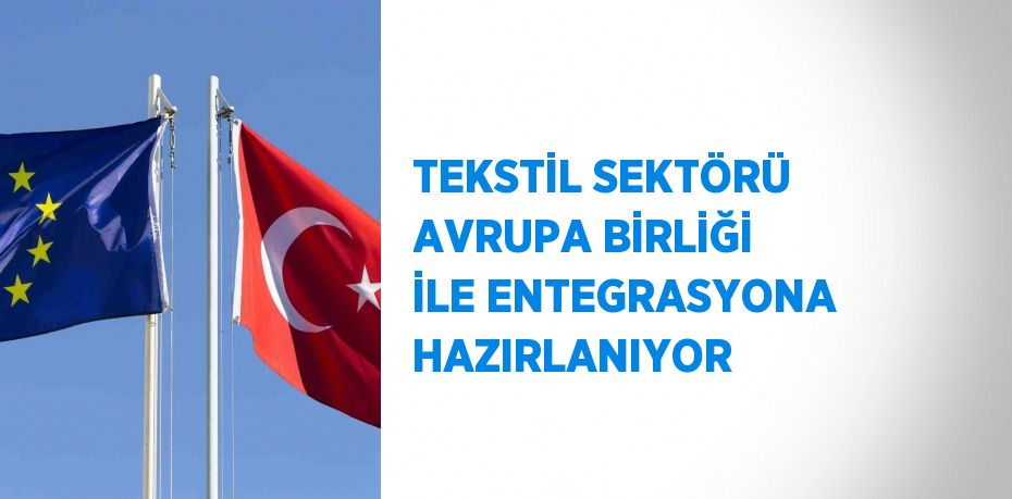 TEKSTİL SEKTÖRÜ AVRUPA BİRLİĞİ İLE ENTEGRASYONA HAZIRLANIYOR