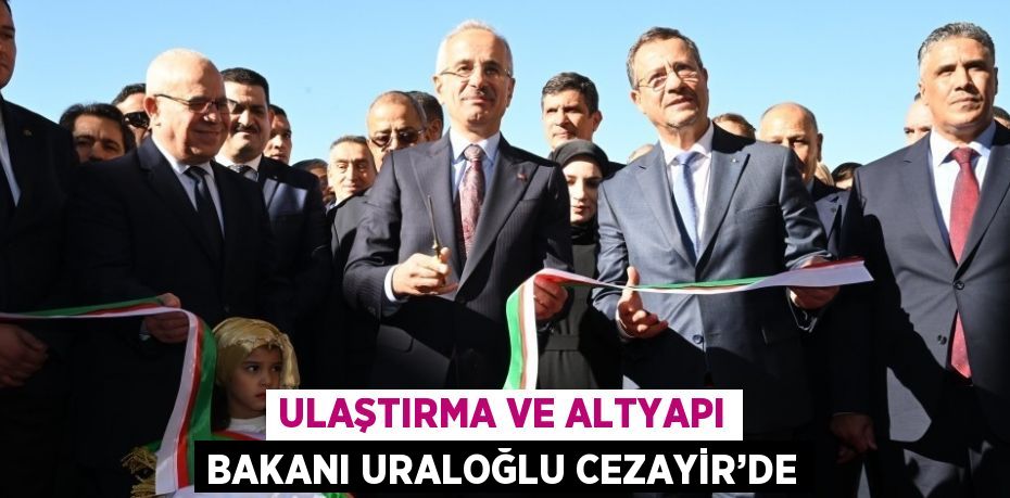 ULAŞTIRMA VE ALTYAPI BAKANI URALOĞLU CEZAYİR’DE