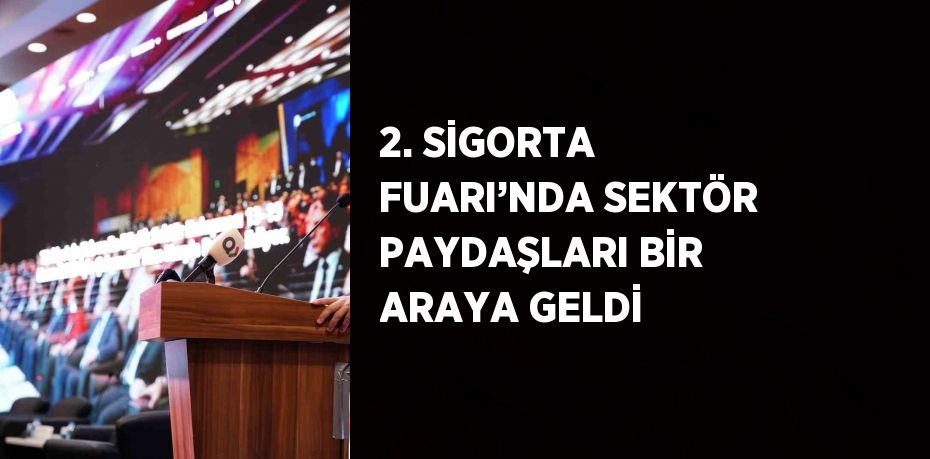 2. SİGORTA FUARI’NDA SEKTÖR PAYDAŞLARI BİR ARAYA GELDİ