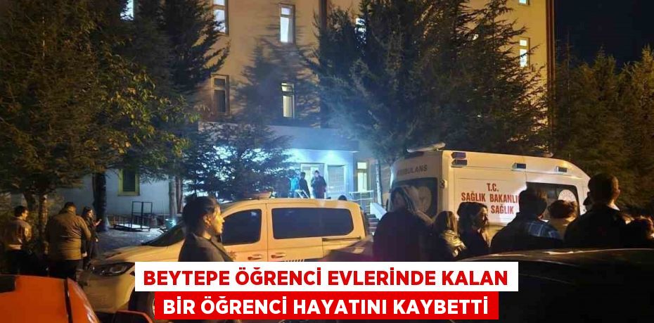 BEYTEPE ÖĞRENCİ EVLERİNDE KALAN BİR ÖĞRENCİ HAYATINI KAYBETTİ