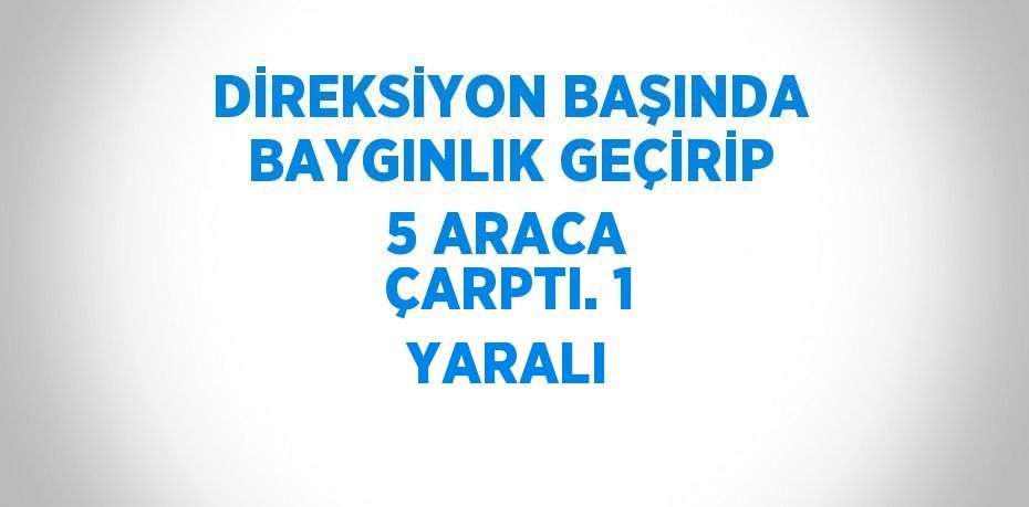 DİREKSİYON BAŞINDA BAYGINLIK GEÇİRİP 5 ARACA ÇARPTI. 1 YARALI