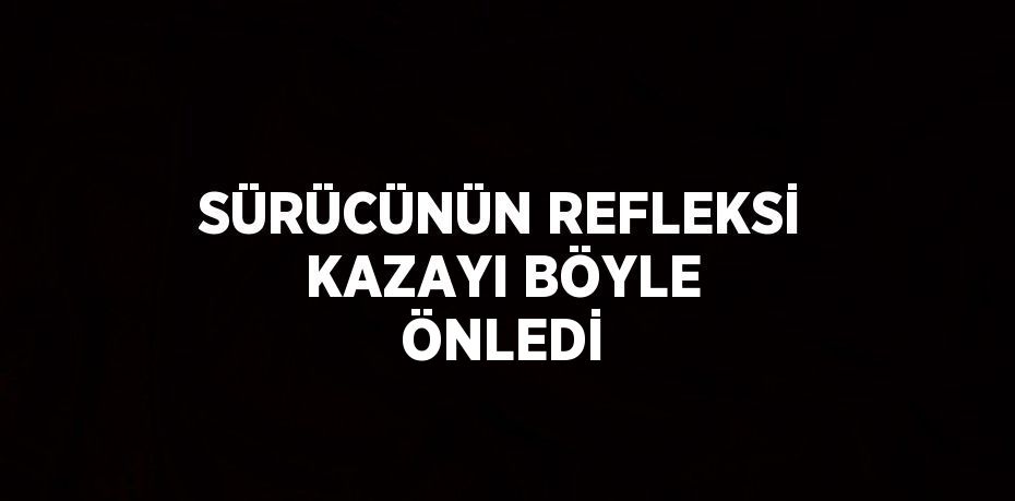 SÜRÜCÜNÜN REFLEKSİ KAZAYI BÖYLE ÖNLEDİ