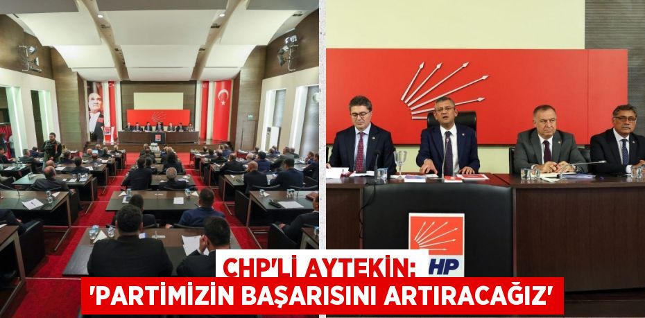 CHP’Lİ AYTEKİN: “PARTİMİZİN BAŞARISINI ARTIRACAĞIZ”