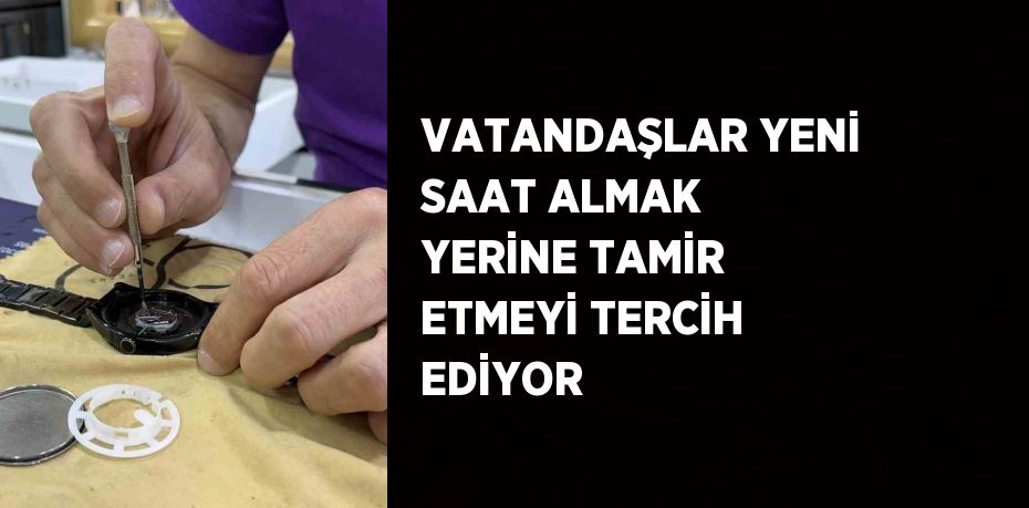 VATANDAŞLAR YENİ SAAT ALMAK YERİNE TAMİR ETMEYİ TERCİH EDİYOR