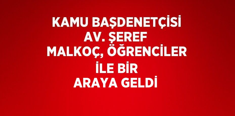 KAMU BAŞDENETÇİSİ AV. ŞEREF MALKOÇ, ÖĞRENCİLER İLE BİR ARAYA GELDİ