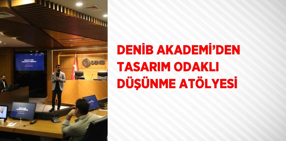 DENİB AKADEMİ’DEN TASARIM ODAKLI DÜŞÜNME ATÖLYESİ