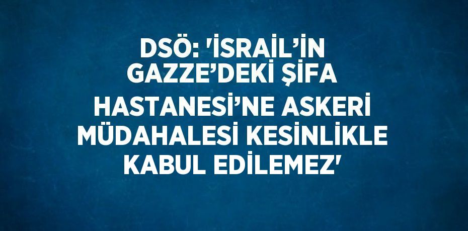 DSÖ: 'İSRAİL’İN GAZZE’DEKİ ŞİFA HASTANESİ’NE ASKERİ MÜDAHALESİ KESİNLİKLE KABUL EDİLEMEZ'