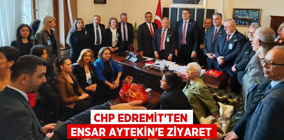 CHP EDREMİT’TEN ENSAR AYTEKİN’E ZİYARET