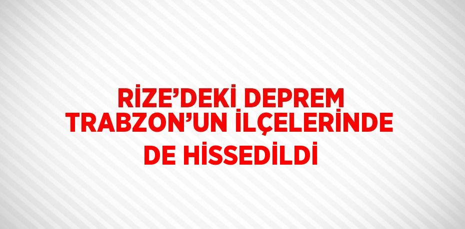 RİZE’DEKİ DEPREM TRABZON’UN İLÇELERİNDE DE HİSSEDİLDİ