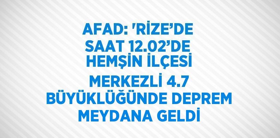 AFAD: 'RİZE’DE SAAT 12.02’DE HEMŞİN İLÇESİ MERKEZLİ 4.7 BÜYÜKLÜĞÜNDE DEPREM MEYDANA GELDİ