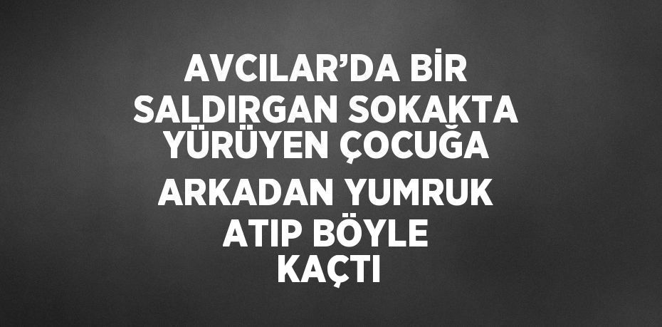 AVCILAR’DA BİR SALDIRGAN SOKAKTA YÜRÜYEN ÇOCUĞA ARKADAN YUMRUK ATIP BÖYLE KAÇTI