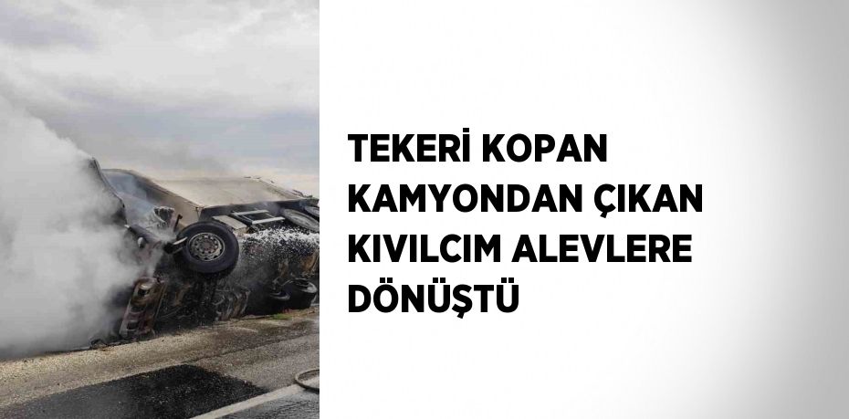 TEKERİ KOPAN KAMYONDAN ÇIKAN KIVILCIM ALEVLERE DÖNÜŞTÜ