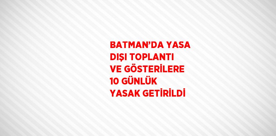 BATMAN’DA YASA DIŞI TOPLANTI VE GÖSTERİLERE 10 GÜNLÜK YASAK GETİRİLDİ