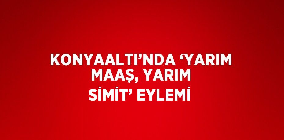 KONYAALTI’NDA ‘YARIM MAAŞ, YARIM SİMİT’ EYLEMİ