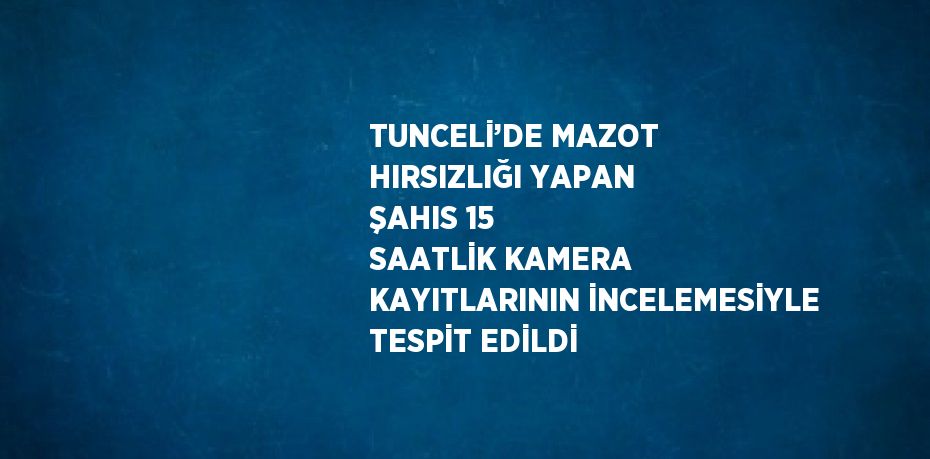 TUNCELİ’DE MAZOT HIRSIZLIĞI YAPAN ŞAHIS 15 SAATLİK KAMERA KAYITLARININ İNCELEMESİYLE TESPİT EDİLDİ