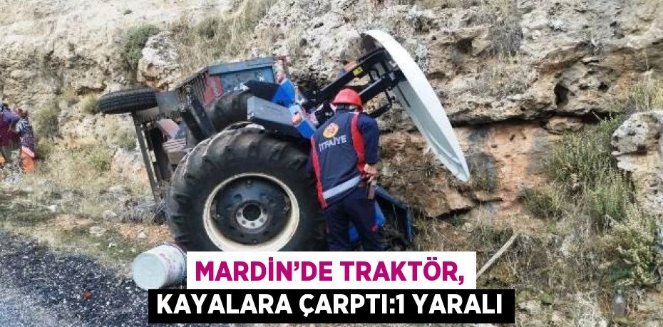 MARDİN’DE TRAKTÖR, KAYALARA ÇARPTI:1 YARALI