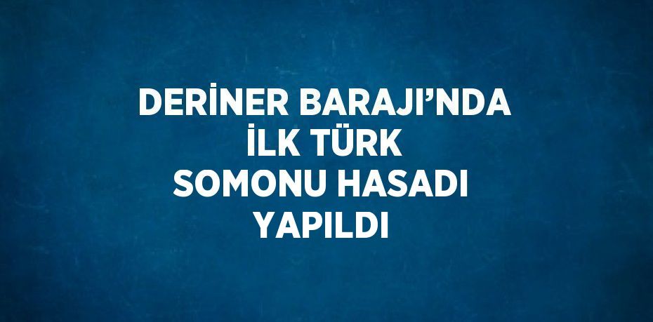 DERİNER BARAJI’NDA İLK TÜRK SOMONU HASADI YAPILDI