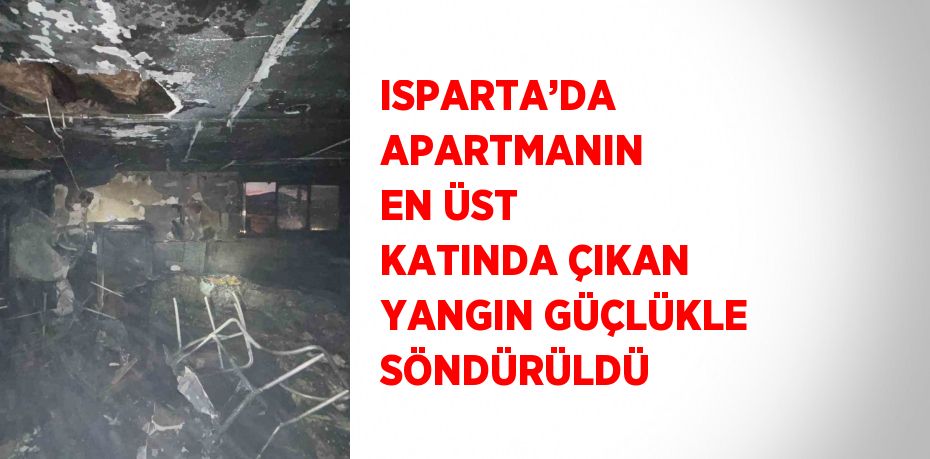 ISPARTA’DA APARTMANIN EN ÜST KATINDA ÇIKAN YANGIN GÜÇLÜKLE SÖNDÜRÜLDÜ