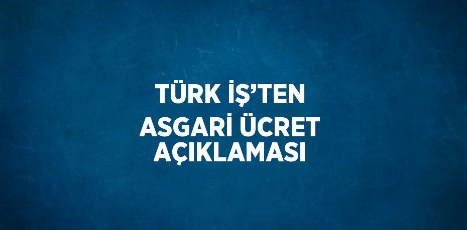 TÜRK İŞ’TEN ASGARİ ÜCRET AÇIKLAMASI