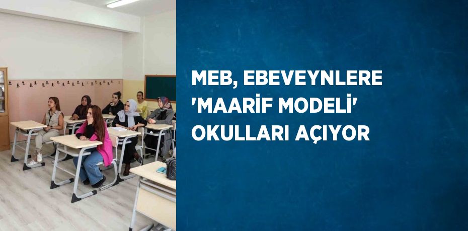 MEB, EBEVEYNLERE 'MAARİF MODELİ' OKULLARI AÇIYOR