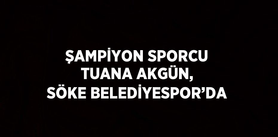 ŞAMPİYON SPORCU TUANA AKGÜN, SÖKE BELEDİYESPOR’DA